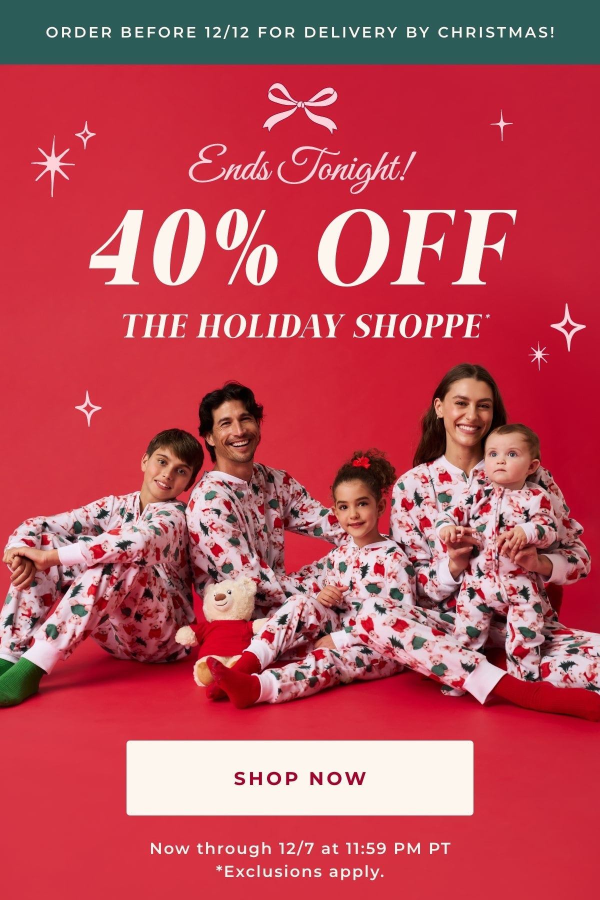 family of five wearing matching christmas teddy bear themed print pajamas with text 'Ends Tonight! 40% Off The Holiday Shoppe* Shop Now, Now through 12/7 at 11:59 PM PT *Exclusions apply.' on red background with holiday design elements and green top banner with text 'Order Before 12/12 For Delivery By Christmas!'
