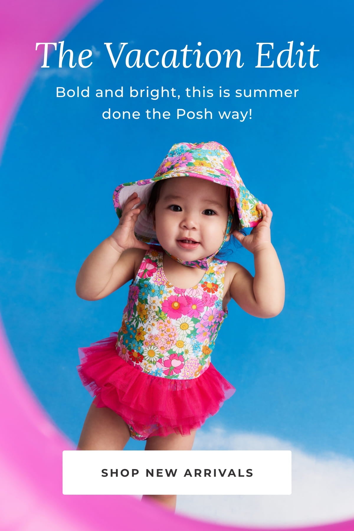 Baby wearing floral swimwear and hat with text saying " The vacation edit" Bold and bright, this is Summer done the Posh way! Shop new arrivals"